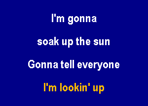 I'm gonna

soak up the sun

Gonna tell everyone

I'm lookin' up