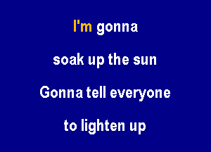 I'm gonna

soak up the sun

Gonna tell everyone

to lighten up