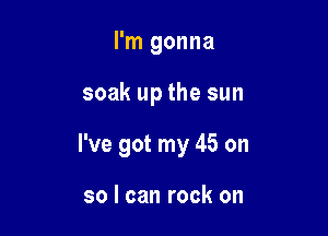 I'm gonna

soak up the sun

I've got my 45 on

so I can rock on