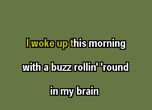 lwoke up this morning

with a buzz rollin' 'round

in my brain