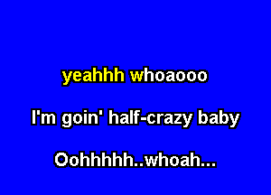 yeahhh whoaooo

I'm goin' half-crazy baby

Oohhhhh..whoah...