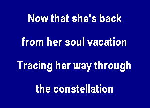 Now that she's back

from her soul vacation

Tracing her way through

the constellation