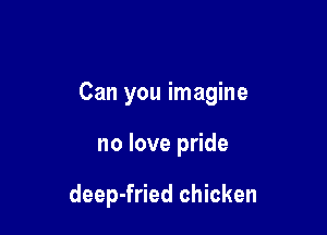 Can you imagine

no love pride

deep-fried chicken