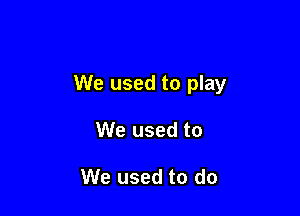 We used to play

We used to

We used to do