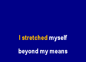 l stretched myself

beyond my means