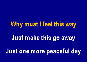 Why must I feel this way

Just make this go away

Just one more peaceful day