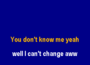 You don't know me yeah

well I can't change aww