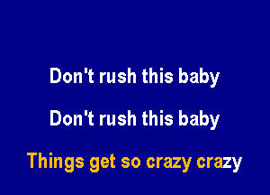 Don't rush this baby
Don't rush this baby

Things get so crazy crazy