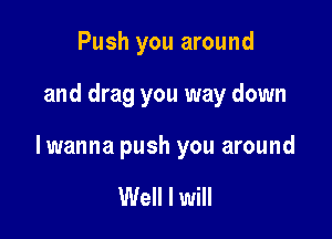 Push you around

and drag you way down

lwanna push you around

Well I will