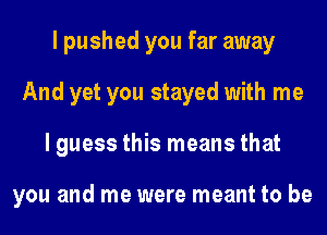 I pushed you far away
And yet you stayed with me
lguess this means that

you and me were meant to be