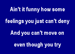 Ain't it funny how some

feelings you just can't deny

And you can't move on

even though you try