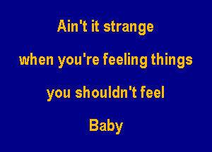 Ain't it strange

when you're feeling things

you shouldn't feel

Baby