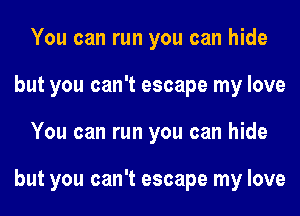 You can run you can hide
but you can't escape my love
You can run you can hide

but you can't escape my love