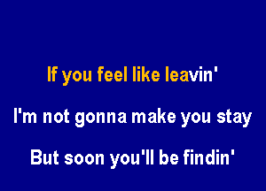 If you feel like leavin'

I'm not gonna make you stay

But soon you'll be findin'