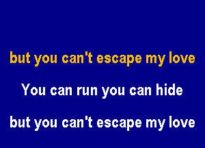 but you can't escape my love

You can run you can hide

but you can't escape my love