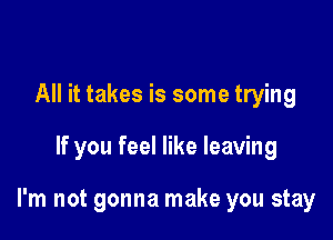 All it takes is some trying

If you feel like leaving

I'm not gonna make you stay