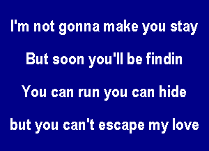 I'm not gonna make you stay
But soon you'll be findin
You can run you can hide

but you can't escape my love