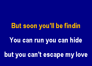 But soon you'll be findin

You can run you can hide

but you can't escape my love