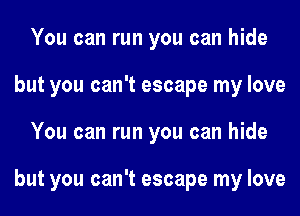 You can run you can hide
but you can't escape my love
You can run you can hide

but you can't escape my love