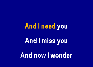 And I need you

And I miss you

And now I wonder