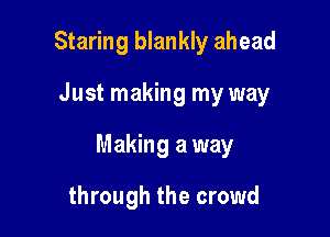 Staring blankly ahead

Just making my way

Making a way

through the crowd