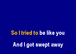 So ltried to be like you

And I got swept away