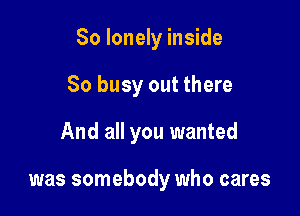 So lonely inside
So busy out there

And all you wanted

was somebody who cares