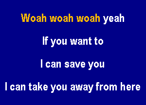 Woah woah woah yeah
If you want to

I can save you

I can take you away from here