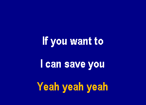 If you want to

I can save you

Yeah yeah yeah