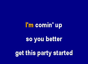 I'm comin' up

so you better

get this party started