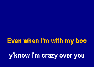 Even when I'm with my boo

y'know I'm crazy over you