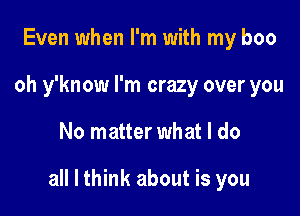 Even when I'm with my boo
oh y'know I'm crazy over you

No matter what I do

all I think about is you