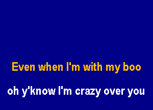 Even when I'm with my boo

oh y'know I'm crazy over you