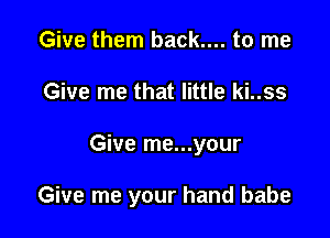 Give them back.... to me
Give me that little ki..ss

Give me...your

Give me your hand babe