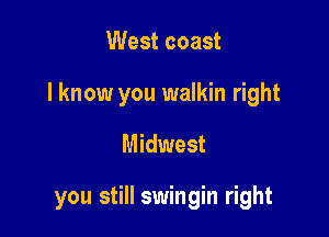 West coast
I know you walkin right

Midwest

you still swingin right