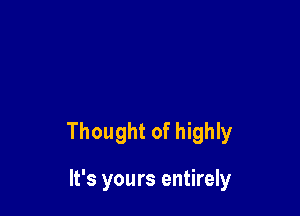 Thought of highly

It's yours entirely