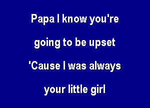 Papa I know you're

going to be upset

'Cause I was always

your little girl
