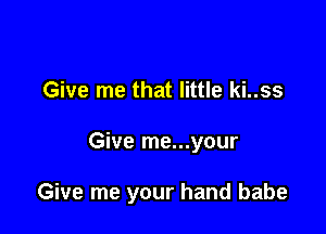 Give me that little ki..ss

Give me...your

Give me your hand babe