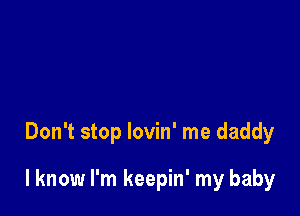 Don't stop lovin' me daddy

I know I'm keepin' my baby