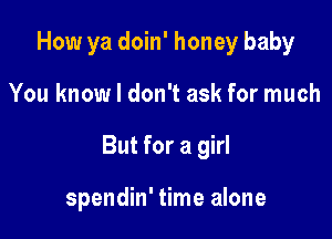 How ya doin' honey baby

You know I don't ask for much

But for a girl

spendin' time alone