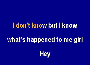 ldon't know but I know

what's happened to me girl

Hey