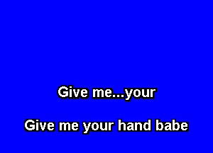 Give me...your

Give me your hand babe