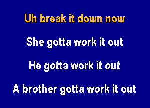 Uh break it down now
She gotta work it out

He gotta work it out

A brother gotta work it out