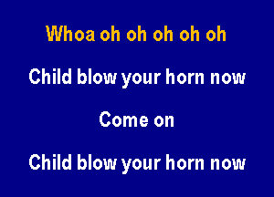 Whoa oh oh oh oh oh
Child blow your horn now

Come on

Child blow your horn now