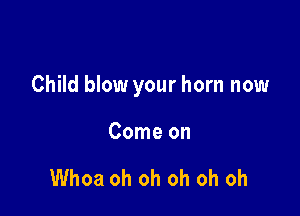Child blow your horn now

Come on

Whoa oh oh oh oh oh