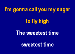 I'm gonna call you my sugar

to fly high
The sweetest time

sweetest time