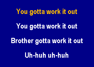You gotta work it out

You gotta work it out

Brother gotta work it out

Uh-huh uh-huh