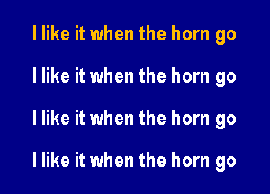 I like it when the horn go
I like it when the horn go

I like it when the horn go

I like it when the horn go