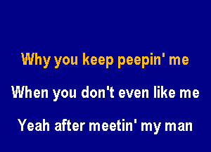 Why you keep peepin' me

When you don't even like me

Yeah after meetin' my man