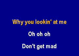 Why you lookin' at me

Oh oh oh

Don't get mad